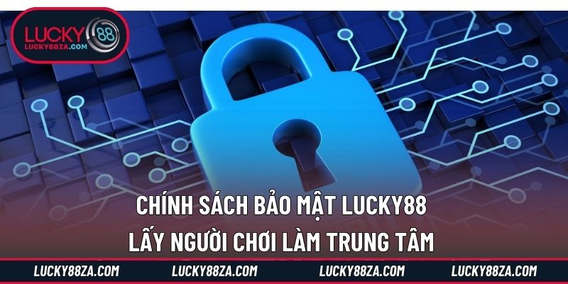 Chính sách bảo mật LUCKY88 lấy người chơi làm trung tâm 